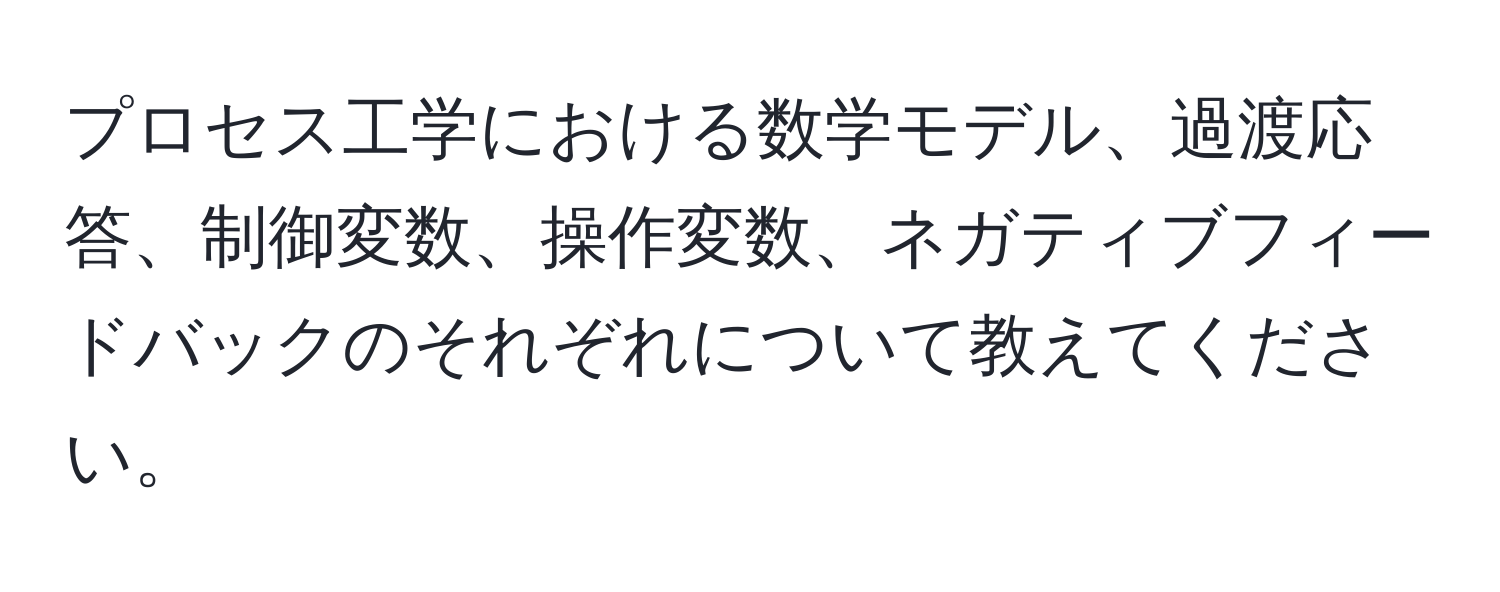 プロセス工学における数学モデル、過渡応答、制御変数、操作変数、ネガティブフィードバックのそれぞれについて教えてください。