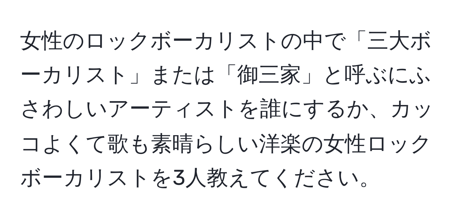 女性のロックボーカリストの中で「三大ボーカリスト」または「御三家」と呼ぶにふさわしいアーティストを誰にするか、カッコよくて歌も素晴らしい洋楽の女性ロックボーカリストを3人教えてください。