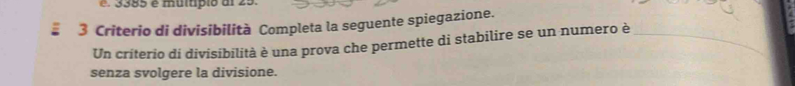 é 3385 é multípio al 25.
3 Criterio di divisibilità Completa la seguente spiegazione. 
Un criterio di divisibilità è una prova che permette di stabilire se un numero è_ 
senza svolgere la divisione.