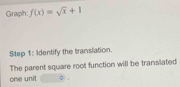 Graph: f(x)=sqrt(x)+1
Step 1: Identify the translation. 
The parent square root function will be translated 
one unit