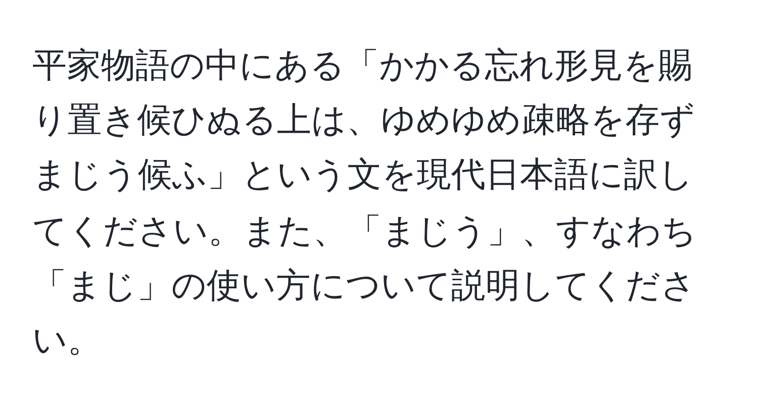 平家物語の中にある「かかる忘れ形見を賜り置き候ひぬる上は、ゆめゆめ疎略を存ずまじう候ふ」という文を現代日本語に訳してください。また、「まじう」、すなわち「まじ」の使い方について説明してください。