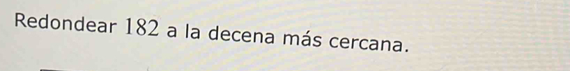 Redondear 182 a la decena más cercana.