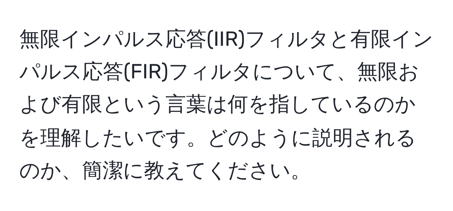 無限インパルス応答(IIR)フィルタと有限インパルス応答(FIR)フィルタについて、無限および有限という言葉は何を指しているのかを理解したいです。どのように説明されるのか、簡潔に教えてください。