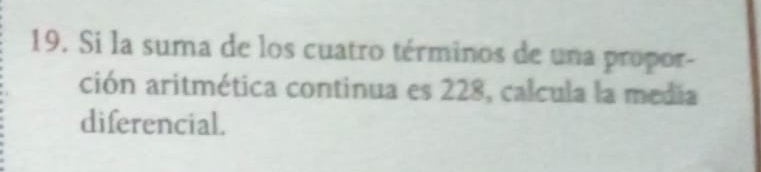 Si la suma de los cuatro términos de una propor- 
ción aritmética continua es 228, calcula la media 
diferencial.