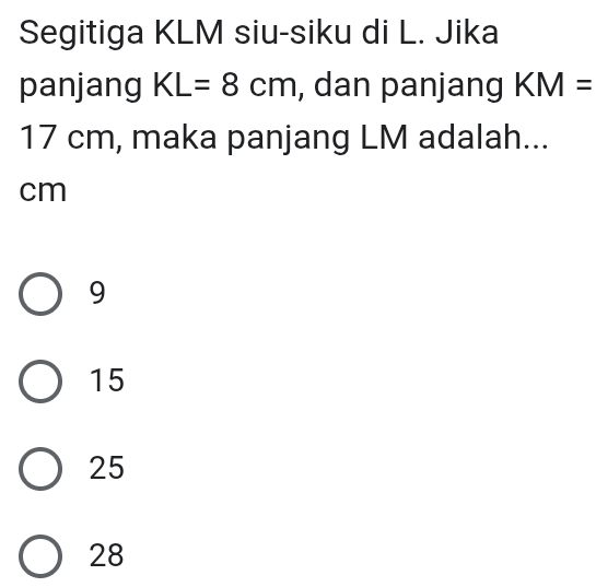 Segitiga KLM siu-siku di L. Jika
panjang KL=8cm , dan panjang KM=
17 cm, maka panjang LM adalah...
cm
9
15
25
28