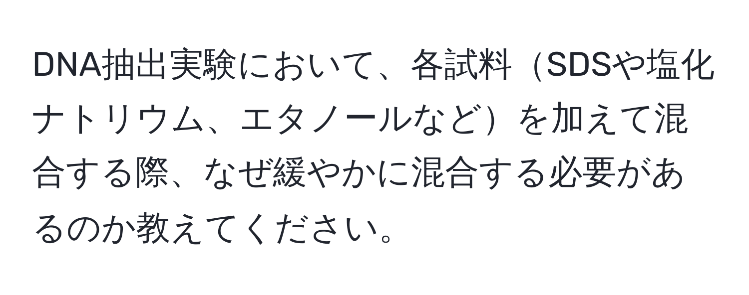 DNA抽出実験において、各試料SDSや塩化ナトリウム、エタノールなどを加えて混合する際、なぜ緩やかに混合する必要があるのか教えてください。