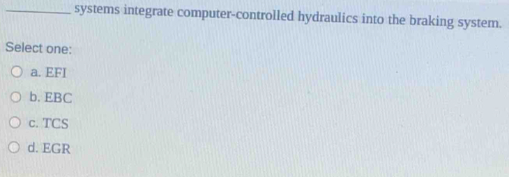 systems integrate computer-controlled hydraulics into the braking system.
Select one:
a. EFI
b. EBC
c. TCS
d. EGR