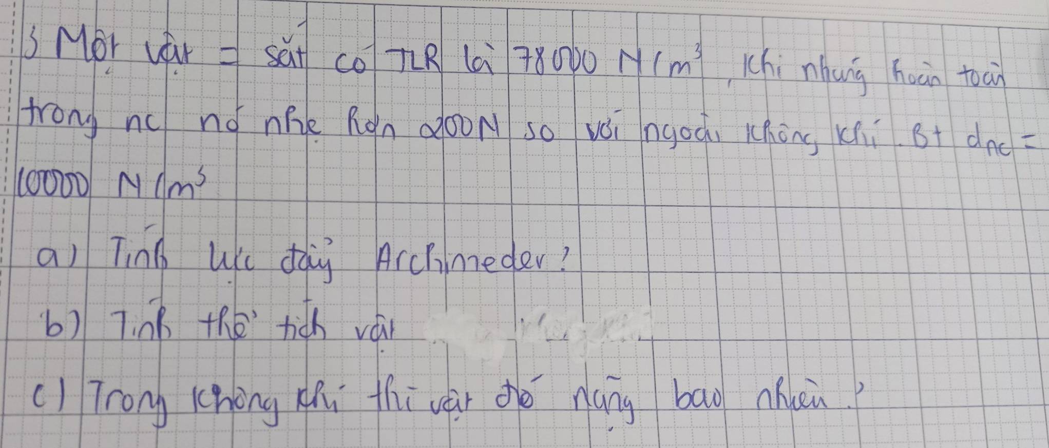 Mor wr =satco Rla 78000Ncm^3 Khi nhung hun toai 
trong nc nó nhe Rán dooN so vèi ngoài Whòng Khi 8+d_nc=
10000Ncm^3
a) Ting uic dàg Acchineder? 
b) T nB the tich vái 
c) Tron Chòng Mu thi vài dǒ náng bāo uen?