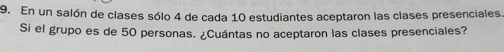 En un salón de clases sólo 4 de cada 10 estudiantes aceptaron las clases presenciales. 
Si el grupo es de 50 personas. ¿Cuántas no aceptaron las clases presenciales?