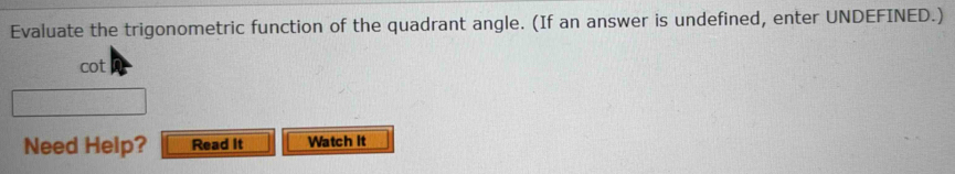 Evaluate the trigonometric function of the quadrant angle. (If an answer is undefined, enter UNDEFINED.) 
cot 
Need Help? Read It Watch It