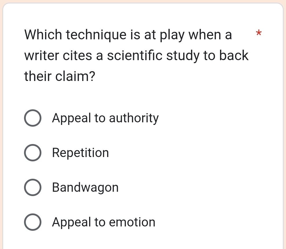 Which technique is at play when a *
writer cites a scientific study to back
their claim?
Appeal to authority
Repetition
Bandwagon
Appeal to emotion