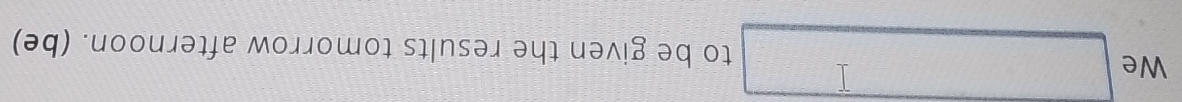 We □ to be given the results tomorrow afternoon. (be)