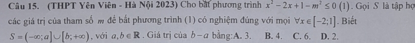 (THPT Yên Viên - Hà Nội 2023) Cho bắt phương trình x^2-2x+1-m^2≤ 0(1) Gọi S là tập hợ
các giá trị của tham số m để bất phương trình (1) có nghiệm đúng với mọi forall x∈ [-2;1]. Biết
S=(-∈fty ;a]∪ [b;+∈fty ) , với a,b∈ R. Giá trị c iab-a bằng:A. 3. B. 4. C. 6. D. 2.