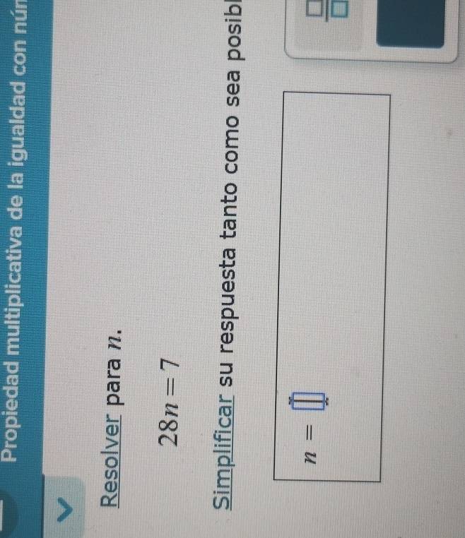 Propiedad multiplicativa de la igualdad con nún 
Resolver para n.
28n=7
Simplificar su respuesta tanto como sea posibl
n=□
 □ /□  