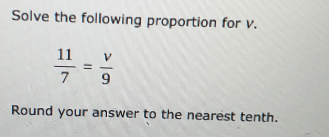 Solve the following proportion for v.
 11/7 = v/9 
Round your answer to the nearest tenth.