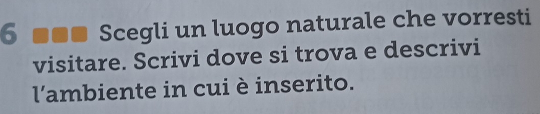 Scegli un luogo naturale che vorresti 
visitare. Scrivi dove si trova e descrivi 
l'ambiente in cui è inserito.