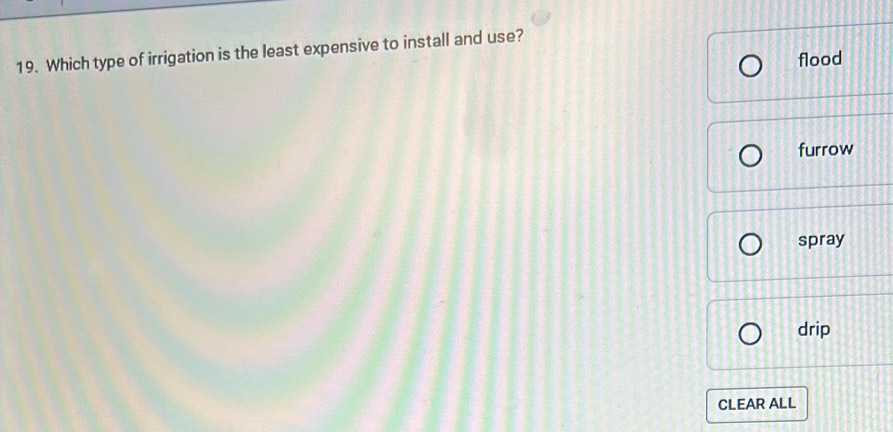 Which type of irrigation is the least expensive to install and use?
flood
furrow
spray
drip
CLEAR ALL
