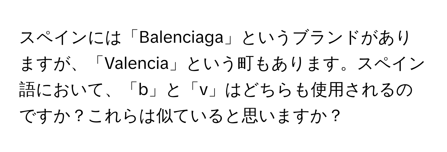 スペインには「Balenciaga」というブランドがありますが、「Valencia」という町もあります。スペイン語において、「b」と「v」はどちらも使用されるのですか？これらは似ていると思いますか？