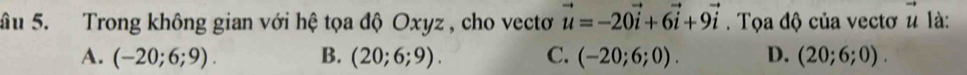 âu 5. Trong không gian với hệ tọa độ Oxyz , cho vectơ vector u=-20vector i+6vector i+9vector i. Tọa độ của vectơ u là:
A. (-20;6;9). B. (20;6;9). C. (-20;6;0). D. (20;6;0).