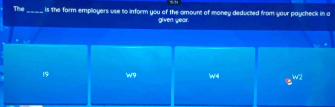 The_ is the form employers use to inform you of the amount of money deducted from your paycheck in a
given year.
19
W9
W4
W2