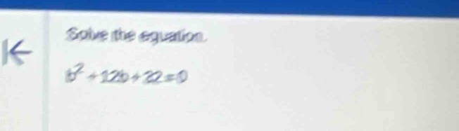 Spive the equation.
b^2+12b+22=0