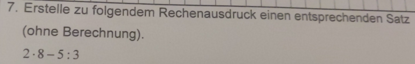 Erstelle zu folgendem Rechenausdruck einen entsprechenden Satz 
(ohne Berechnung).
2· 8-5:3