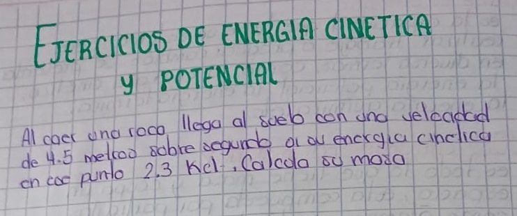 EJERCIGDS DE ENERGIA CiNE TICA 
y POTENCIAL 
Al coer and roco, lega al soeb con and veleadad 
de 4. 5 metcoo sobre begundd o a encry a cinclica 
on coe punlo 2. 3 Kel, Calcoo s0 modo