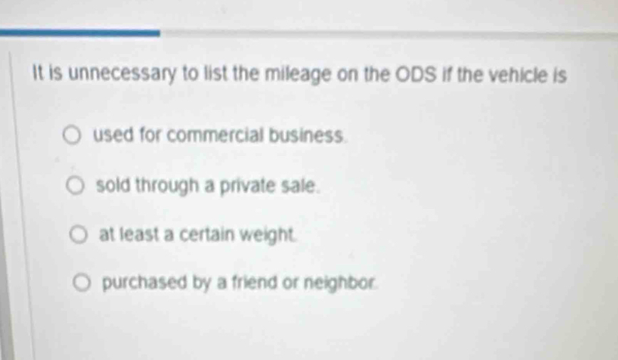 It is unnecessary to list the mileage on the ODS if the vehicle is
used for commercial business.
sold through a private sale.
at least a certain weight.
purchased by a friend or neighbor.