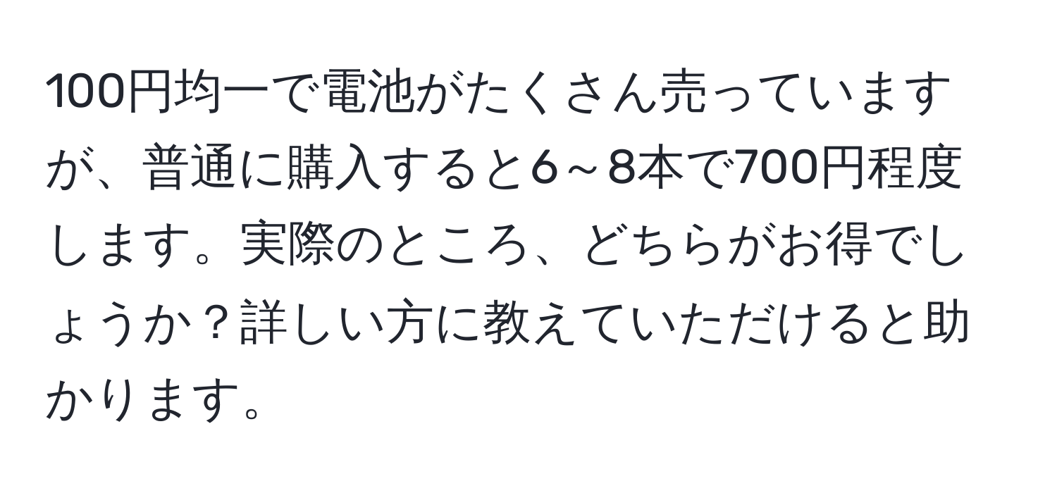 100円均一で電池がたくさん売っていますが、普通に購入すると6～8本で700円程度します。実際のところ、どちらがお得でしょうか？詳しい方に教えていただけると助かります。