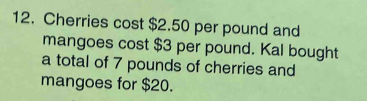 Cherries cost $2.50 per pound and 
mangoes cost $3 per pound. Kal bought 
a total of 7 pounds of cherries and 
mangoes for $20.