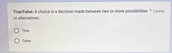 True/False: A choice is a decision made between two or more possibilities * 2 pointa
or alternatives.
True
False