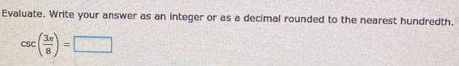 Evaluate. Write your answer as an integer or as a decimal rounded to the nearest hundredth.
csc ( 3π /8 )=□