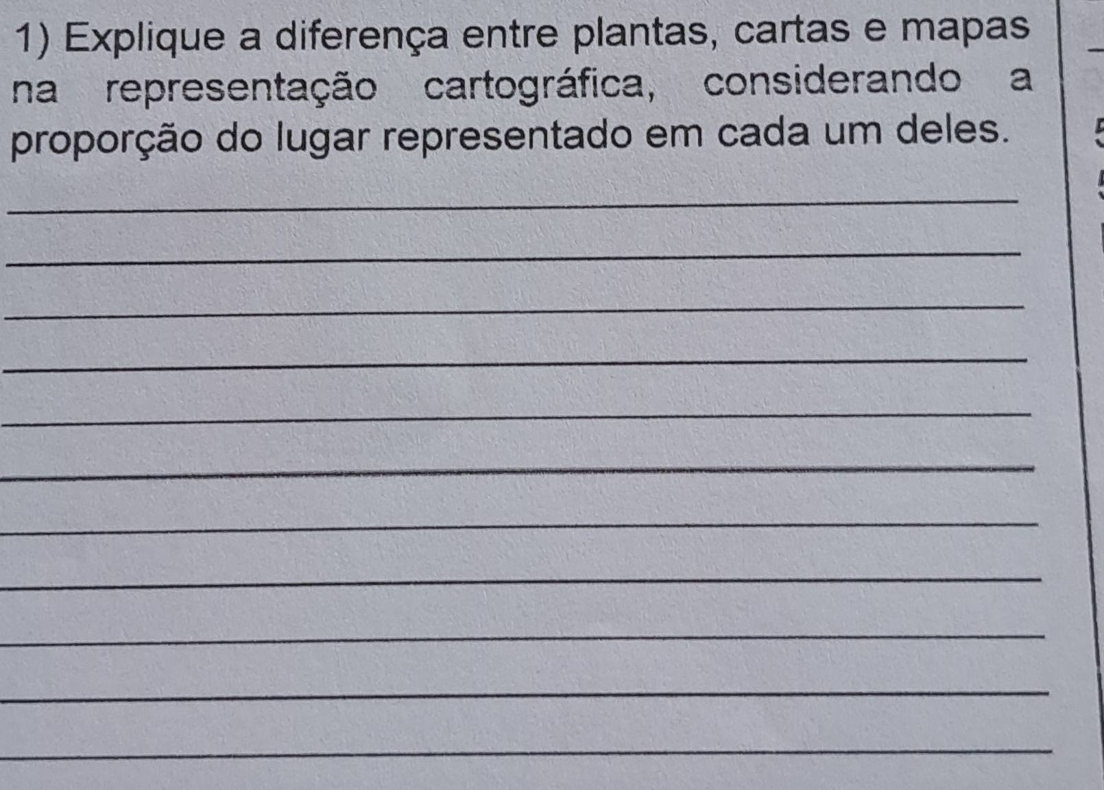 Explique a diferença entre plantas, cartas e mapas 
na representação cartográfica, considerando a 
proporção do lugar representado em cada um deles. 
_ 
_ 
_ 
_ 
_ 
_ 
_ 
_ 
_ 
_ 
_