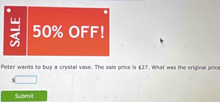 = 50% OFF! 
Peter wants to buy a crystal vase. The sale price is $27. What was the original price 

Submit