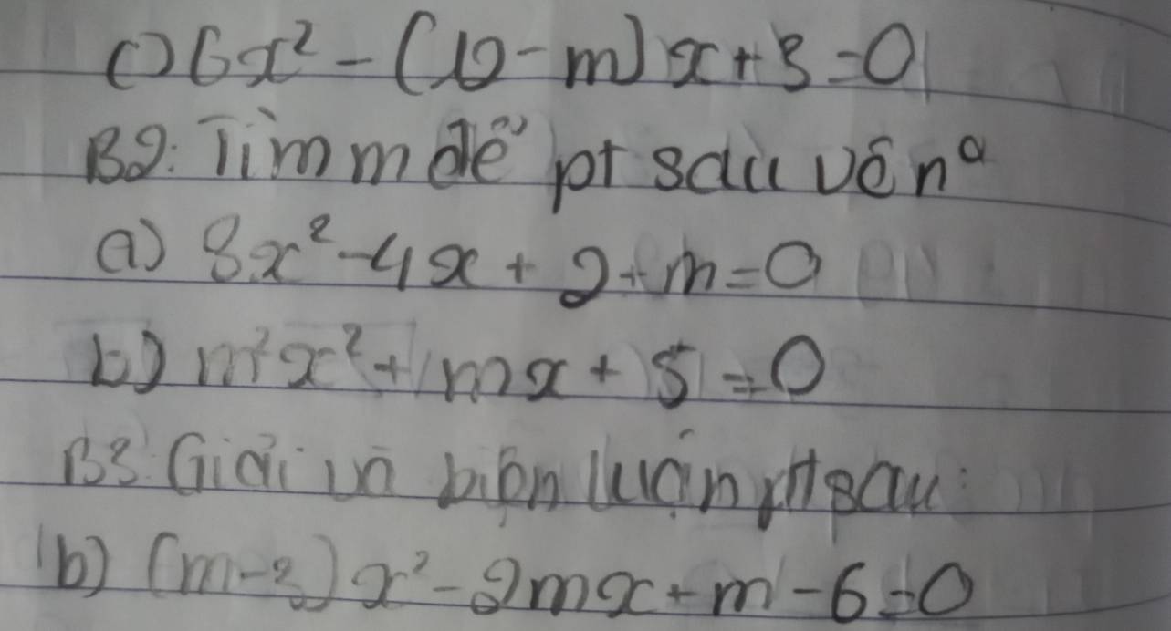 6x^2-(10-m)x+3=0
Bo. lim mde pr sdu véng 
a) 8x^2-4x+2-m=0
b) m^2x^2+mx+5=0
B3 Giai in bión wuáncu 
() (m-3)x^2-2mx+m-6=0