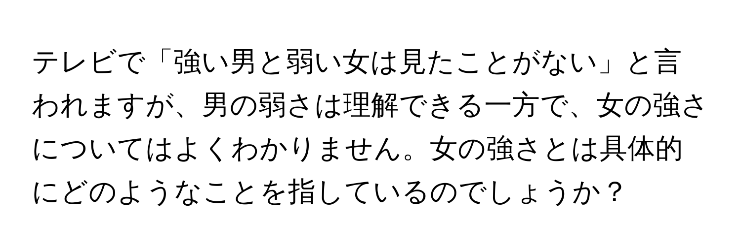 テレビで「強い男と弱い女は見たことがない」と言われますが、男の弱さは理解できる一方で、女の強さについてはよくわかりません。女の強さとは具体的にどのようなことを指しているのでしょうか？