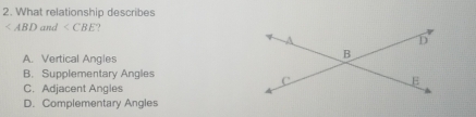 What relationship describes
and
A. Vertical Angles
B. Supplementary Angles
C. Adjacent Angles
D. Complementary Angles