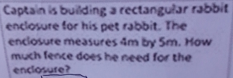 Captain is building a rectangular rabbit 
enclosure for his pet rabbit. The 
enclosure measures 4m by 5m. How 
much fence does he need for the 
enclosure?