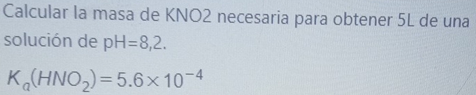 Calcular la masa de KNO2 necesaria para obtener 5L de una 
solución de pH=8,2.
K_a(HNO_2)=5.6* 10^(-4)