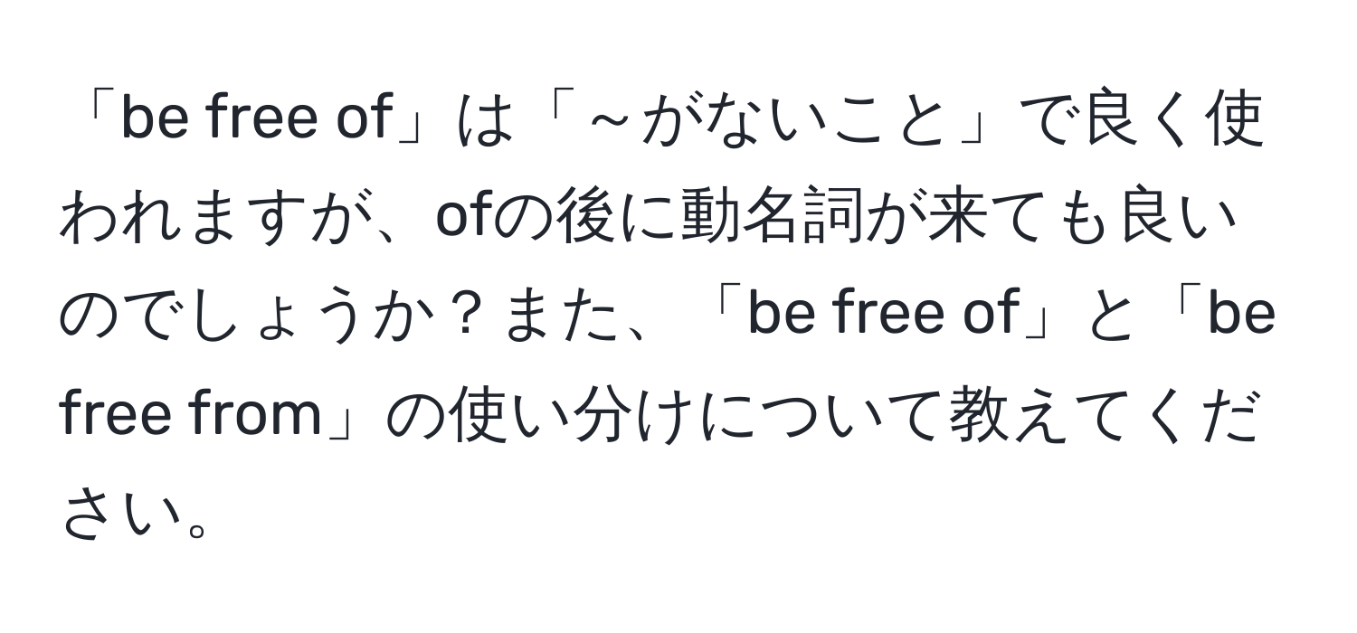 「be free of」は「～がないこと」で良く使われますが、ofの後に動名詞が来ても良いのでしょうか？また、「be free of」と「be free from」の使い分けについて教えてください。