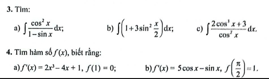 Tìm: 
a) ∈t  cos^2x/1-sin x dx; ∈t (1+3sin^2 x/2 )dx; c) ∈t  (2cos^3x+3)/cos^2x dx. 
b) 
4. Tìm hàm số f(x) , biết rằng: 
a) f'(x)=2x^3-4x+1, f(1)=0; b) f'(x)=5cos x-sin x, f( π /2 )=1.