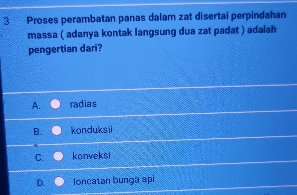 Proses perambatan panas dalam zat disertai perpindahan
massa ( adanya kontak langsung dua zat padat ) adalah
pengertian dari?
A. radias
B. konduksii
C. konveksi
D. loncatan bunga api