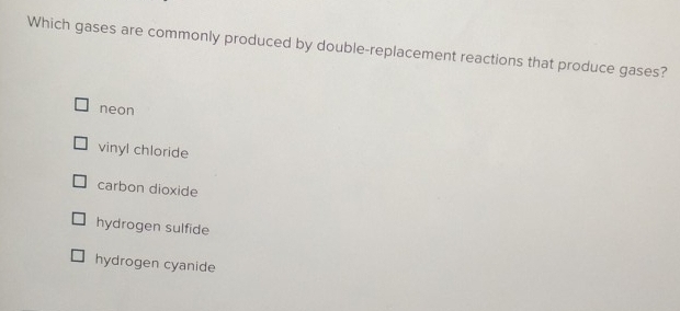 Which gases are commonly produced by double-replacement reactions that produce gases?
neon
vinyl chloride
carbon dioxide
hydrogen sulfide
hydrogen cyanide