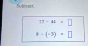 Subtract.
22-44=□
9-(-3)=□