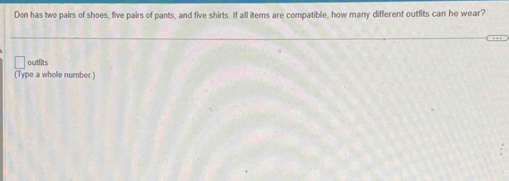 Don has two pairs of shoes, five pairs of pants, and five shirts. If all items are compatible, how many different outfits can he wear? 
outfits 
(Type a whole number )