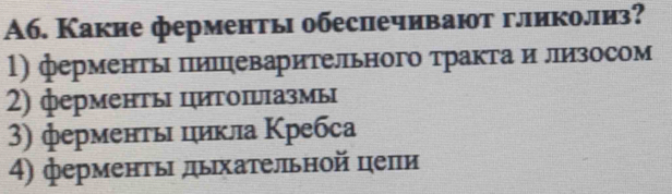 A6. Какие ферменты обесиечивают гликолиз?
1) ферменты пишцеварительного тракта и ллизосом
2) ферменτы циΤоΙνΙазмы
3) ферменτыι цикла Κребса
4) ферменτь дьхательной цепи