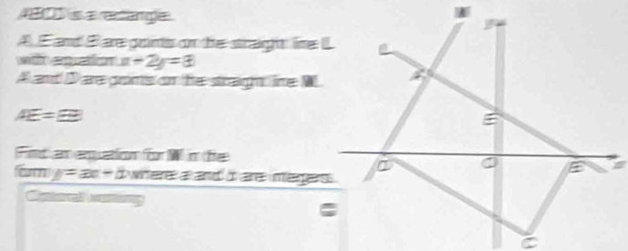 1900 is a rectange. 
A. E and B are goins on the straight: lime I
x+2y=3
A and D are prms on he stragn, line W
AE=8
Fint an equation for W in fe 
C 
E
y=ax+by witere an amd o care inteagerss . 
Reteret certing 
C