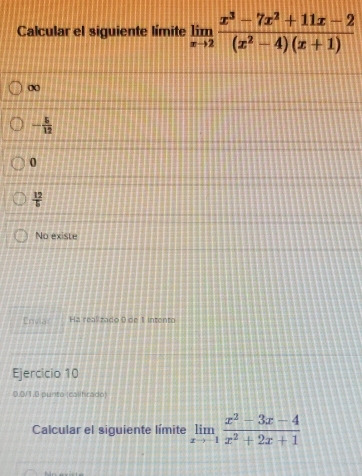 Calcular el siguiente límite limlimits _xto 2 (x^3-7x^2+11x-2)/(x^2-4)(x+1) 
x
- 5/12 
0
 12/5 
No existe
Envla Ha real zado 9 de 1 intento
Ejercicio 10
0.0/1.8 punto (calihrado)
Calcular el siguiente límite limlimits _xto -1 (x^2-3x-4)/x^2+2x+1 