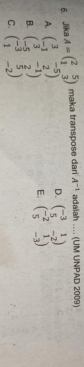 Jika A=beginpmatrix 2&5 1&3endpmatrix maka transpose dari A^(-1) adalah .. (UM UNPAD 2009)
A. beginpmatrix 3&-5 -1&2endpmatrix
D. beginpmatrix -3&1 5&-2endpmatrix
B. beginpmatrix 3&-1 -5&2endpmatrix E. beginpmatrix -2&1 5&-3endpmatrix
C. beginpmatrix -3&5 1&-2endpmatrix