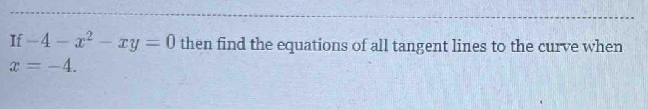 If -4-x^2-xy=0 then find the equations of all tangent lines to the curve when
x=-4.